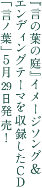 『言の葉の庭』イメージソング＆エンディングテーマを収録したCD「言の葉」５月２９日発売！