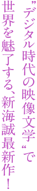 “デジタル時代の映像文学”で世界を魅了する、新海誠最新作！