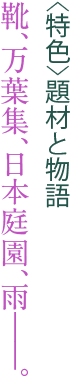 <特色>題材と物語 靴、万葉集、日本庭園、雨——。